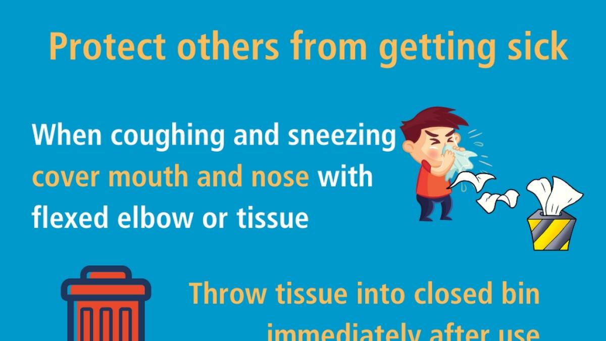 When coughing and sneezing cover mouth and nose with flexed elbow or tissue – throw tissue away immediately and wash hands.